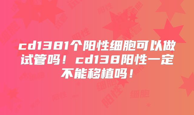 cd1381个阳性细胞可以做试管吗！cd138阳性一定不能移植吗！