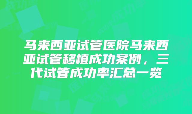 马来西亚试管医院马来西亚试管移植成功案例，三代试管成功率汇总一览