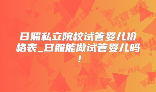 日照私立院校试管婴儿价格表_日照能做试管婴儿吗！