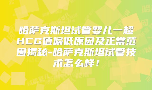 哈萨克斯坦试管婴儿一超HCG值偏低原因及正常范围揭秘-哈萨克斯坦试管技术怎么样!