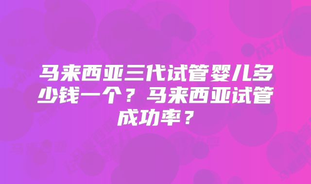 马来西亚三代试管婴儿多少钱一个?马来西亚试管成功率?