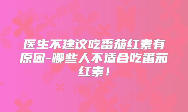 医生不建议吃番茄红素有原因-哪些人不适合吃番茄红素！