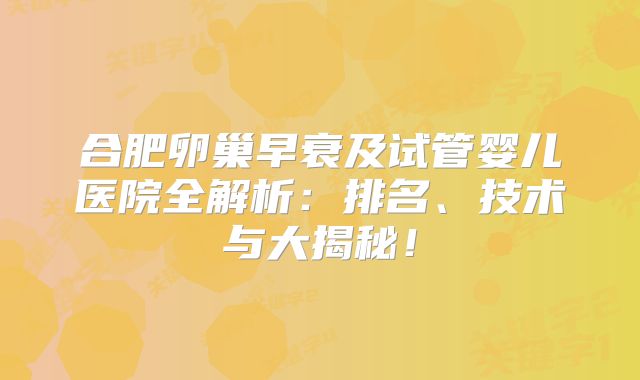 合肥卵巢早衰及试管婴儿医院全解析：排名、技术与大揭秘！