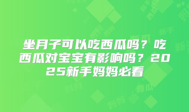 坐月子可以吃西瓜吗?吃西瓜对宝宝有影响吗?2025新手妈妈必看