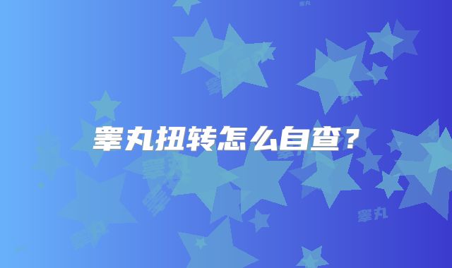 睾丸扭转怎么自查？