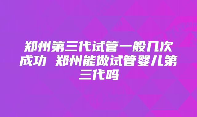 郑州第三代试管一般几次成功 郑州能做试管婴儿第三代吗