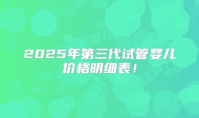 2025年第三代试管婴儿价格明细表！