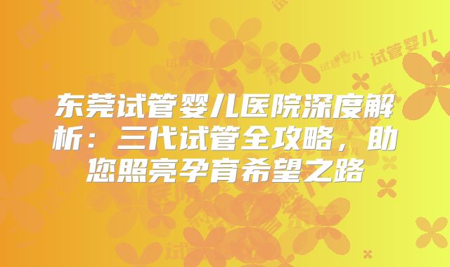 东莞试管婴儿医院深度解析：三代试管全攻略，助您照亮孕育希望之路