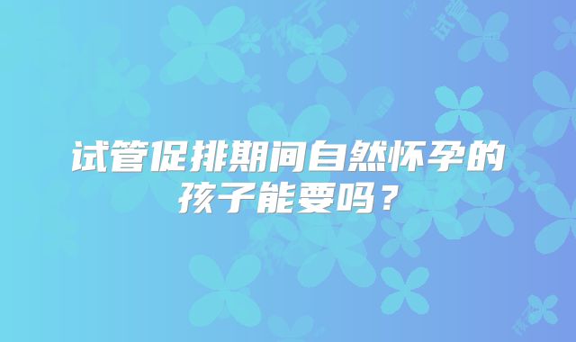 试管促排期间自然怀孕的孩子能要吗？