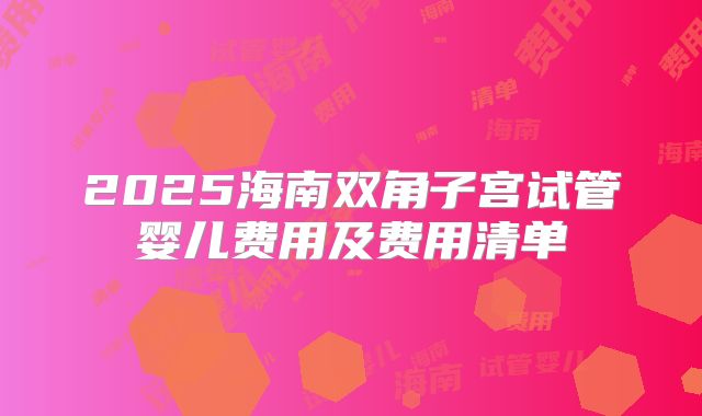 2025海南双角子宫试管婴儿费用及费用清单