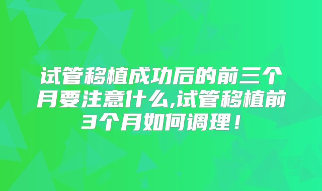 试管移植成功后的前三个月要注意什么,试管移植前3个月如何调理！