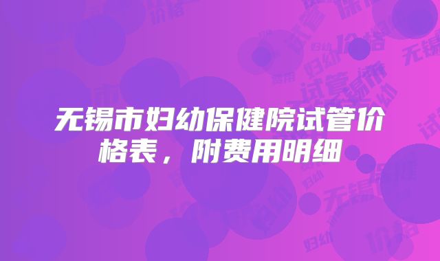 无锡市妇幼保健院试管价格表，附费用明细