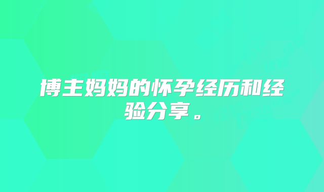 博主妈妈的怀孕经历和经验分享。