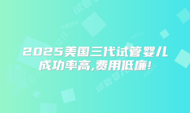 2025美国三代试管婴儿成功率高,费用低廉!