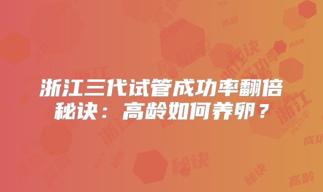 浙江三代试管成功率翻倍秘诀:高龄如何养卵?