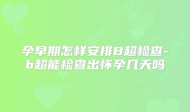 孕早期怎样安排B超检查-b超能检查出怀孕几天吗