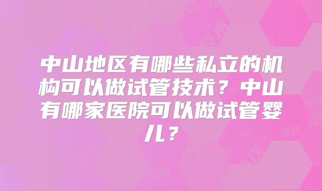中山地区有哪些私立的机构可以做试管技术？中山有哪家医院可以做试管婴儿？