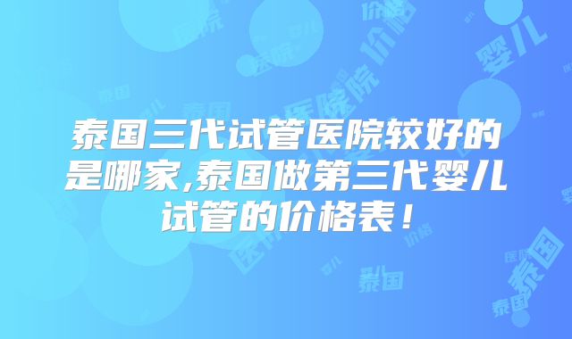 泰国三代试管医院较好的是哪家,泰国做第三代婴儿试管的价格表！