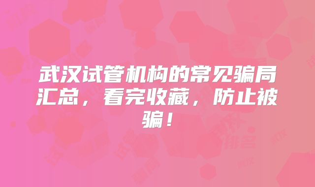 武汉试管机构的常见骗局汇总，看完收藏，防止被骗！