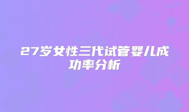 27岁女性三代试管婴儿成功率分析