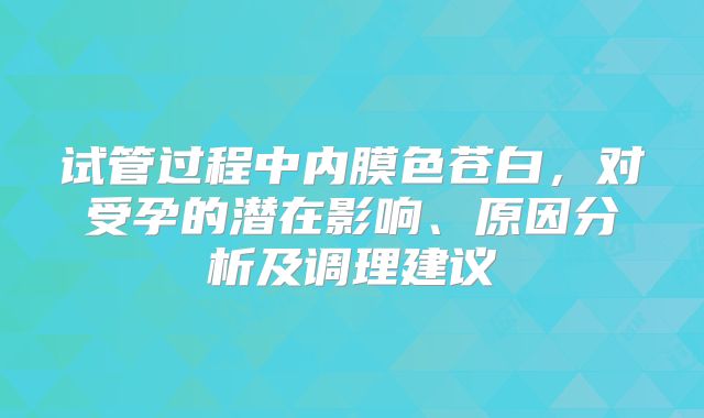 试管过程中内膜色苍白，对受孕的潜在影响、原因分析及调理建议