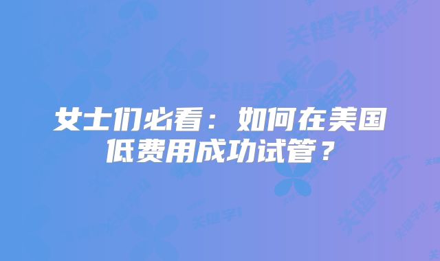 女士们必看:如何在美国低费用成功试管?