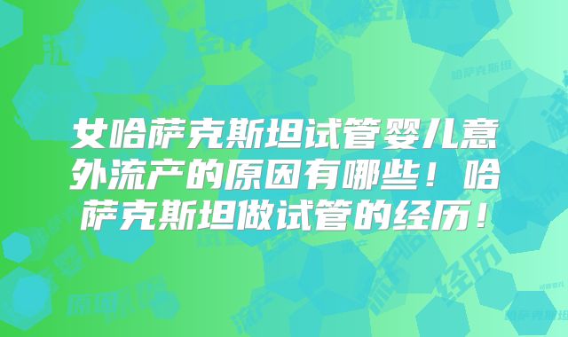 女哈萨克斯坦试管婴儿意外流产的原因有哪些！哈萨克斯坦做试管的经历！