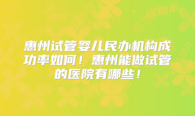 惠州试管婴儿民办机构成功率如何！惠州能做试管的医院有哪些！
