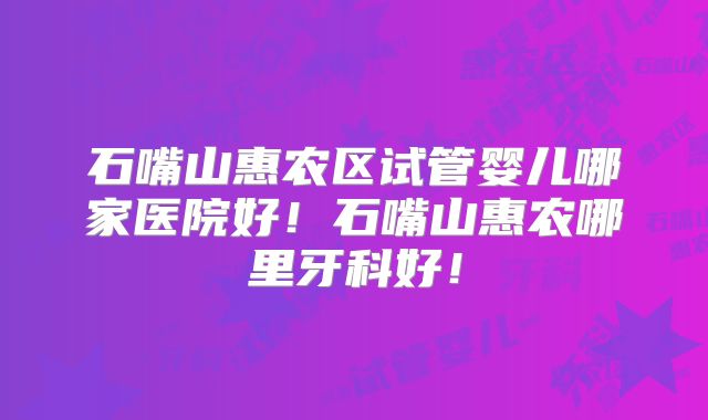 石嘴山惠农区试管婴儿哪家医院好！石嘴山惠农哪里牙科好！