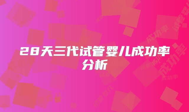 28天三代试管婴儿成功率分析