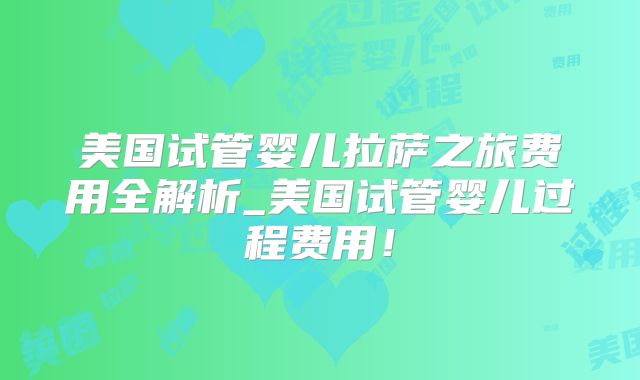 美国试管婴儿拉萨之旅费用全解析_美国试管婴儿过程费用！