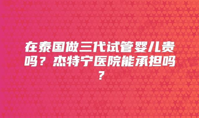 在泰国做三代试管婴儿贵吗？杰特宁医院能承担吗？