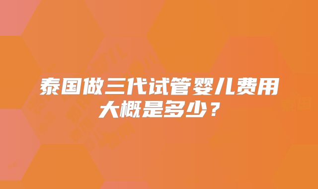 泰国做三代试管婴儿费用大概是多少？