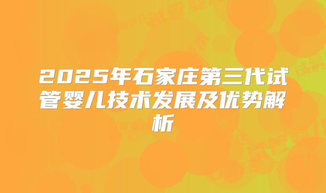 2025年石家庄第三代试管婴儿技术发展及优势解析