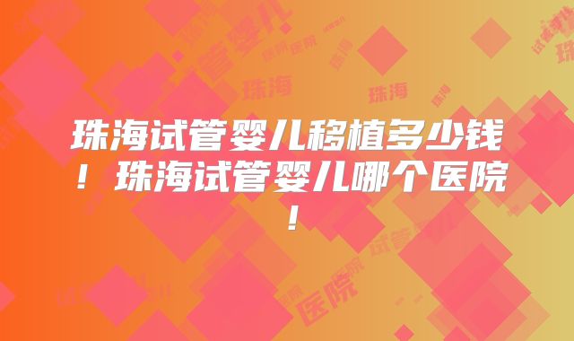 珠海试管婴儿移植多少钱！珠海试管婴儿哪个医院！