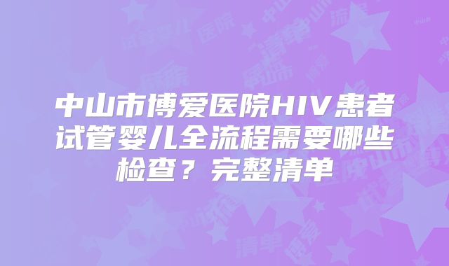 中山市博爱医院HIV患者试管婴儿全流程需要哪些检查？完整清单