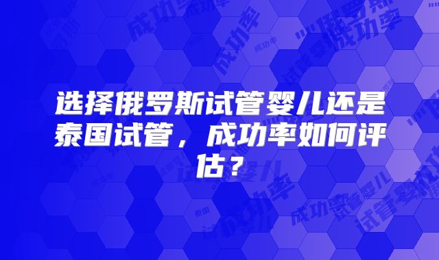选择俄罗斯试管婴儿还是泰国试管，成功率如何评估？