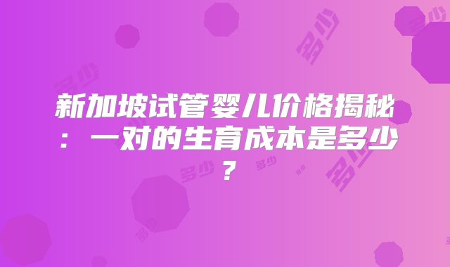 新加坡试管婴儿价格揭秘:一对的生育成本是多少?