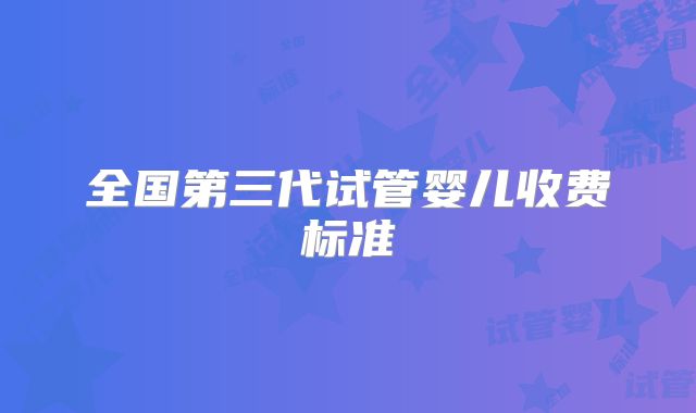 全国第三代试管婴儿收费标准
