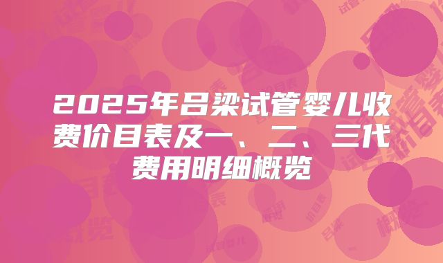 2025年吕梁试管婴儿收费价目表及一、二、三代费用明细概览