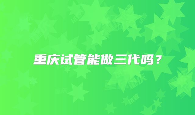 重庆试管能做三代吗？