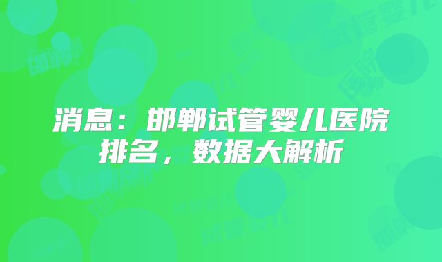 消息:邯郸试管婴儿医院排名,数据大解析