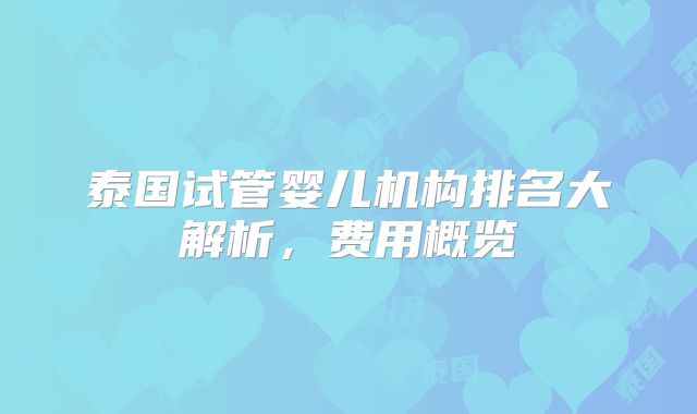 泰国试管婴儿机构排名大解析,费用概览