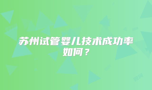 苏州试管婴儿技术成功率如何？