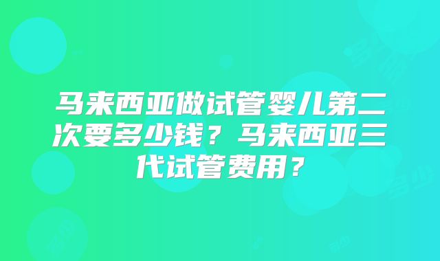 马来西亚做试管婴儿第二次要多少钱?马来西亚三代试管费用?