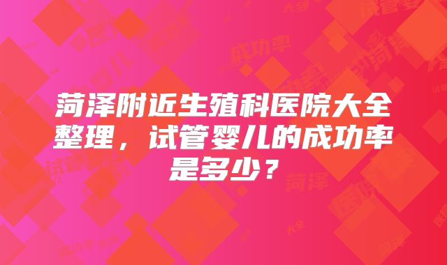 菏泽附近生殖科医院大全整理，试管婴儿的成功率是多少？
