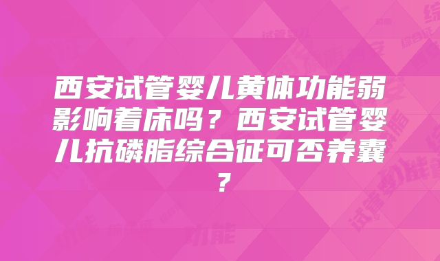 西安试管婴儿黄体功能弱影响着床吗？西安试管婴儿抗磷脂综合征可否养囊？