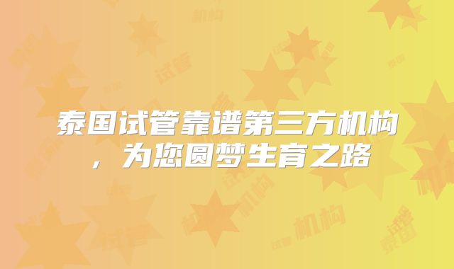 泰国试管靠谱第三方机构，为您圆梦生育之路