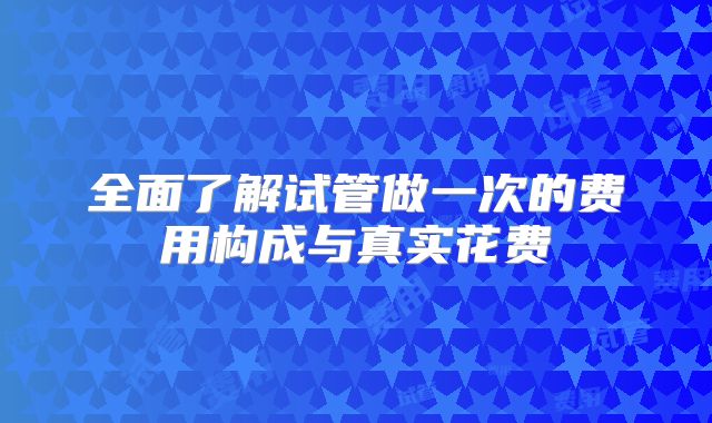 全面了解试管做一次的费用构成与真实花费