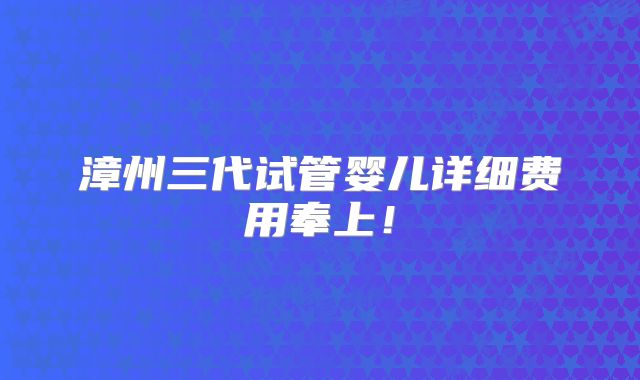 漳州三代试管婴儿详细费用奉上!